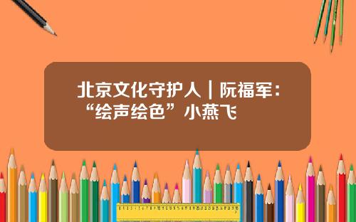 北京文化守护人｜阮福军：“绘声绘色”小燕飞