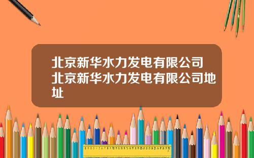 北京新华水力发电有限公司北京新华水力发电有限公司地址