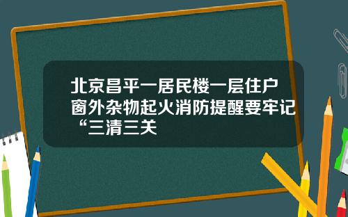 北京昌平一居民楼一层住户窗外杂物起火消防提醒要牢记“三清三关