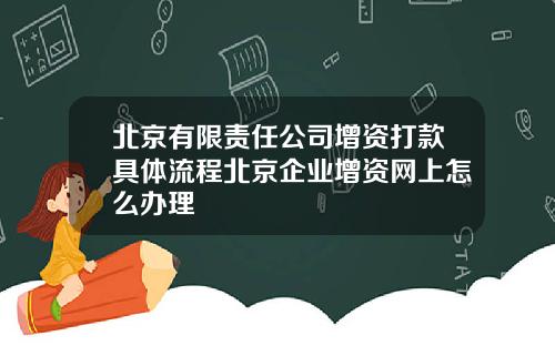 北京有限责任公司增资打款具体流程北京企业增资网上怎么办理