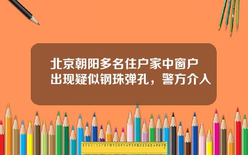 北京朝阳多名住户家中窗户出现疑似钢珠弹孔，警方介入