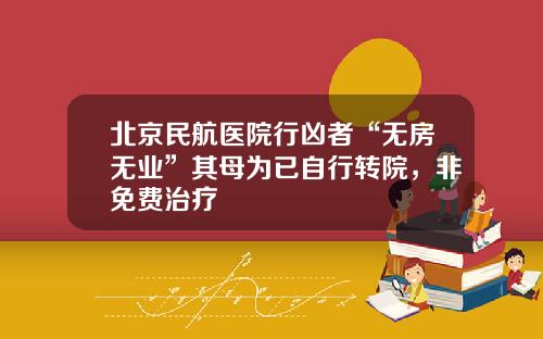 北京民航医院行凶者“无房无业”其母为已自行转院，非免费治疗