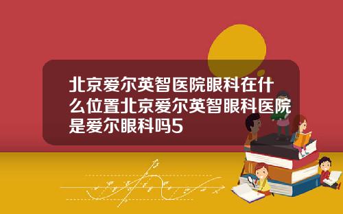 北京爱尔英智医院眼科在什么位置北京爱尔英智眼科医院是爱尔眼科吗5
