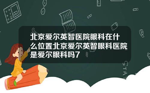 北京爱尔英智医院眼科在什么位置北京爱尔英智眼科医院是爱尔眼科吗7