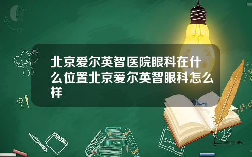 北京爱尔英智医院眼科在什么位置北京爱尔英智眼科怎么样