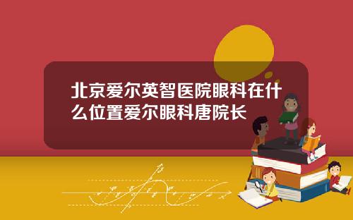 北京爱尔英智医院眼科在什么位置爱尔眼科唐院长