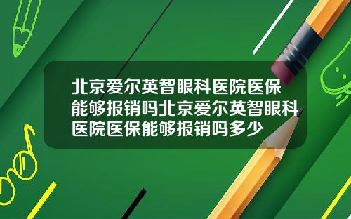 北京爱尔英智眼科医院医保能够报销吗北京爱尔英智眼科医院医保能够报销吗多少