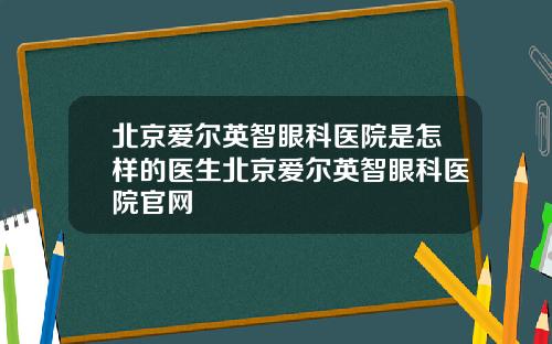 北京爱尔英智眼科医院是怎样的医生北京爱尔英智眼科医院官网