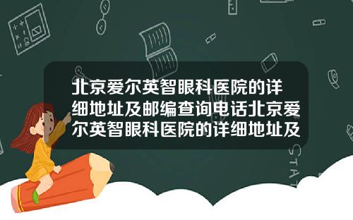 北京爱尔英智眼科医院的详细地址及邮编查询电话北京爱尔英智眼科医院的详细地址及邮编查询是多少