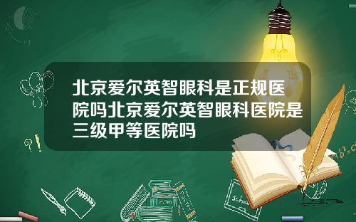 北京爱尔英智眼科是正规医院吗北京爱尔英智眼科医院是三级甲等医院吗