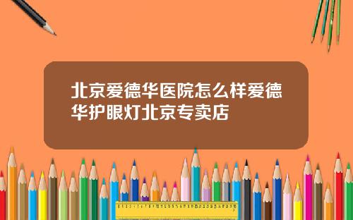 北京爱德华医院怎么样爱德华护眼灯北京专卖店