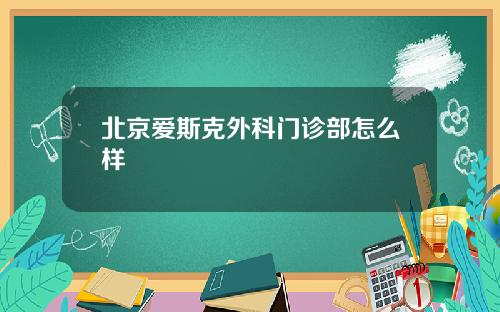 北京爱斯克外科门诊部怎么样