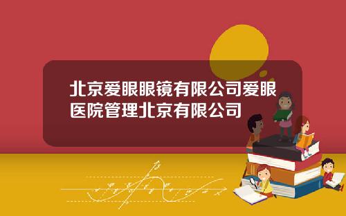 北京爱眼眼镜有限公司爱眼医院管理北京有限公司