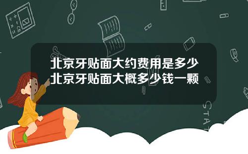 北京牙贴面大约费用是多少北京牙贴面大概多少钱一颗
