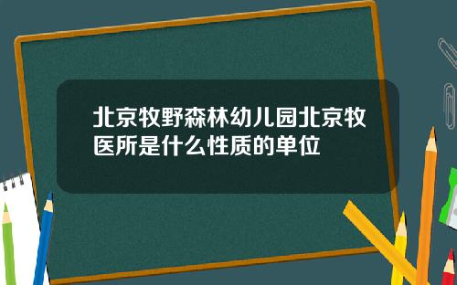 北京牧野森林幼儿园北京牧医所是什么性质的单位