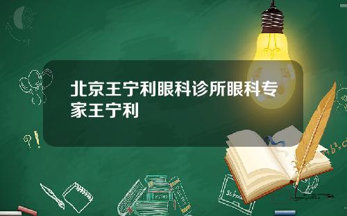 北京王宁利眼科诊所眼科专家王宁利