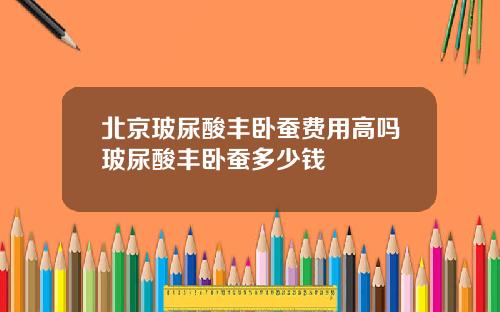 北京玻尿酸丰卧蚕费用高吗玻尿酸丰卧蚕多少钱