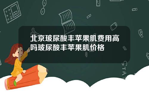 北京玻尿酸丰苹果肌费用高吗玻尿酸丰苹果肌价格