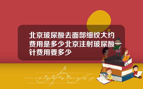 北京玻尿酸去面部细纹大约费用是多少北京注射玻尿酸一针费用要多少