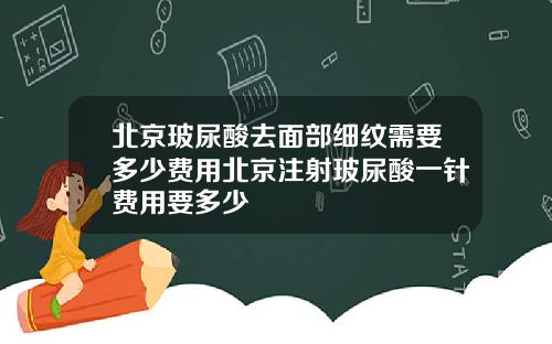 北京玻尿酸去面部细纹需要多少费用北京注射玻尿酸一针费用要多少