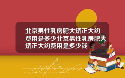 北京男性乳房肥大矫正大约费用是多少北京男性乳房肥大矫正大约费用是多少钱