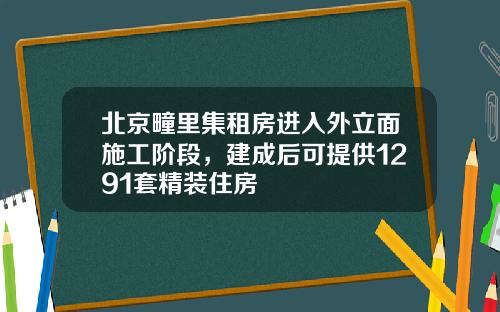 北京疃里集租房进入外立面施工阶段，建成后可提供1291套精装住房