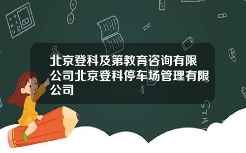 北京登科及第教育咨询有限公司北京登科停车场管理有限公司