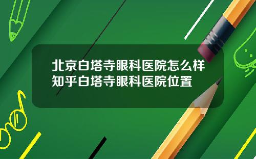 北京白塔寺眼科医院怎么样知乎白塔寺眼科医院位置
