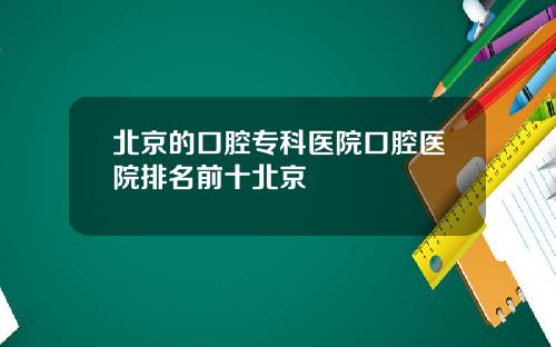 北京的口腔专科医院口腔医院排名前十北京