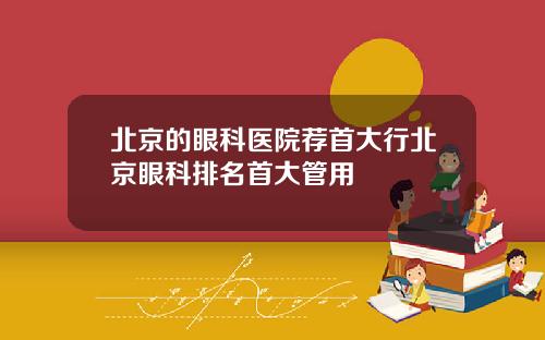 北京的眼科医院荐首大行北京眼科排名首大管用