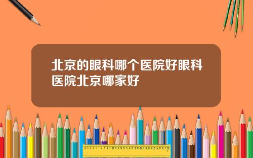 北京的眼科哪个医院好眼科医院北京哪家好