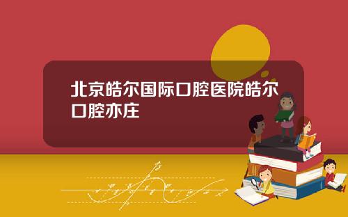 北京皓尔国际口腔医院皓尔口腔亦庄