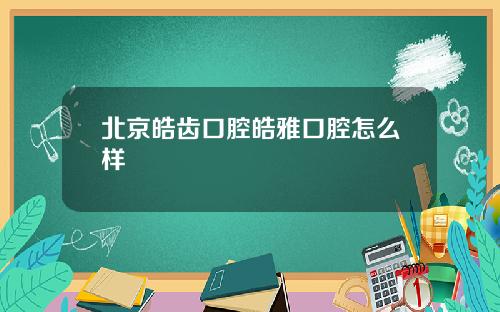 北京皓齿口腔皓雅口腔怎么样