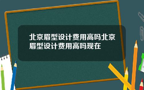 北京眉型设计费用高吗北京眉型设计费用高吗现在