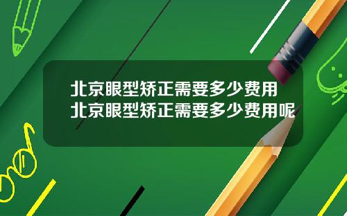 北京眼型矫正需要多少费用北京眼型矫正需要多少费用呢