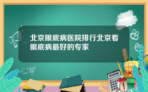 北京眼底病医院排行北京看眼底病最好的专家