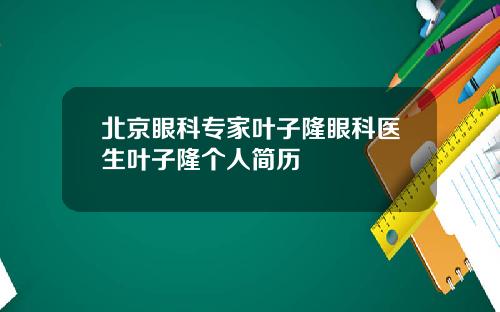 北京眼科专家叶子隆眼科医生叶子隆个人简历