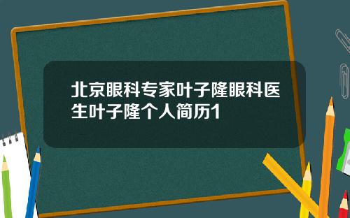 北京眼科专家叶子隆眼科医生叶子隆个人简历1
