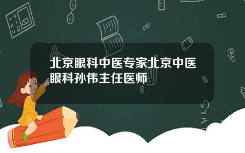 北京眼科中医专家北京中医眼科孙伟主任医师