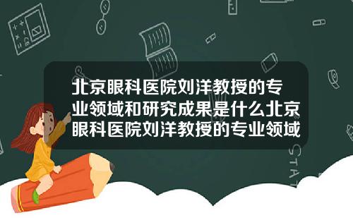 北京眼科医院刘洋教授的专业领域和研究成果是什么北京眼科医院刘洋教授的专业领域和研究成果