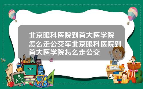 北京眼科医院到首大医学院怎么走公交车北京眼科医院到首大医学院怎么走公交