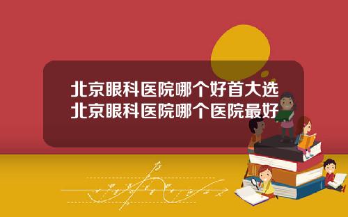 北京眼科医院哪个好首大选北京眼科医院哪个医院最好