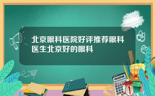 北京眼科医院好评推荐眼科医生北京好的眼科