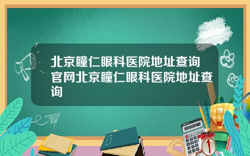 北京瞳仁眼科医院地址查询官网北京瞳仁眼科医院地址查询
