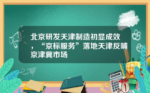 北京研发天津制造初显成效，“京标服务”落地天津反哺京津冀市场