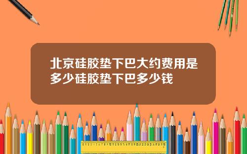 北京硅胶垫下巴大约费用是多少硅胶垫下巴多少钱
