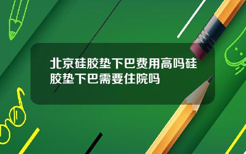 北京硅胶垫下巴费用高吗硅胶垫下巴需要住院吗