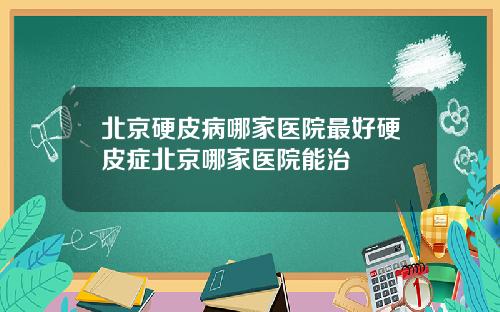 北京硬皮病哪家医院最好硬皮症北京哪家医院能治