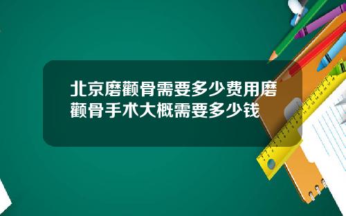 北京磨颧骨需要多少费用磨颧骨手术大概需要多少钱