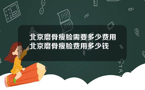北京磨骨瘦脸需要多少费用北京磨骨瘦脸费用多少钱